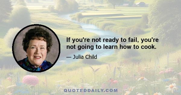 If you're not ready to fail, you're not going to learn how to cook.