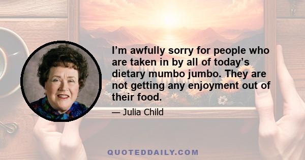 I’m awfully sorry for people who are taken in by all of today’s dietary mumbo jumbo. They are not getting any enjoyment out of their food.