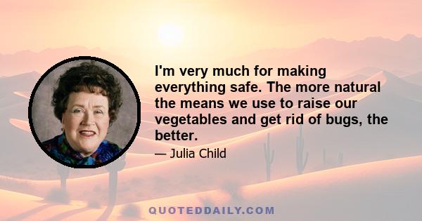 I'm very much for making everything safe. The more natural the means we use to raise our vegetables and get rid of bugs, the better.