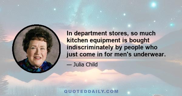 In department stores, so much kitchen equipment is bought indiscriminately by people who just come in for men's underwear.