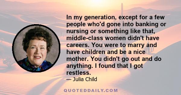 In my generation, except for a few people who'd gone into banking or nursing or something like that, middle-class women didn't have careers. You were to marry and have children and be a nice mother. You didn't go out