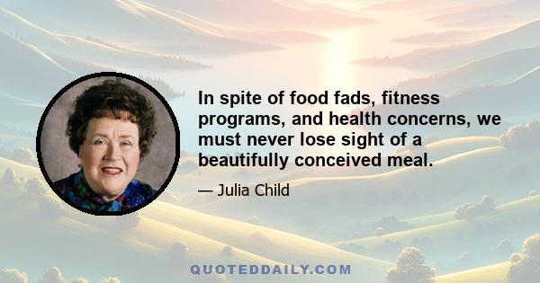 In spite of food fads, fitness programs, and health concerns, we must never lose sight of a beautifully conceived meal.