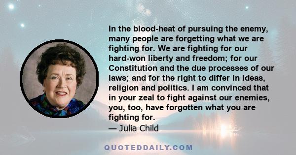 In the blood-heat of pursuing the enemy, many people are forgetting what we are fighting for. We are fighting for our hard-won liberty and freedom; for our Constitution and the due processes of our laws; and for the