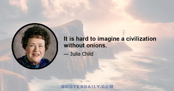 It is hard to imagine a civilization without onions.