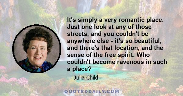 It's simply a very romantic place. Just one look at any of those streets, and you couldn't be anywhere else - it's so beautiful, and there's that location, and the sense of the free spirit. Who couldn't become ravenous