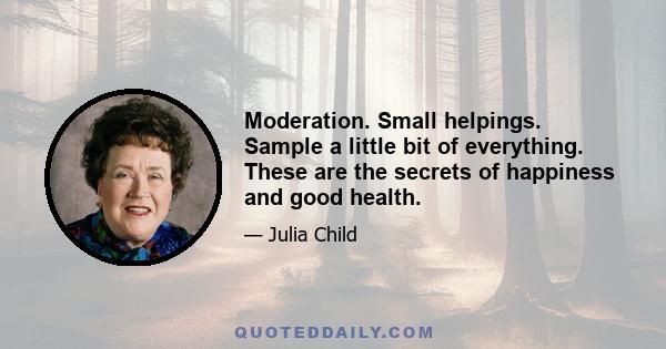 Moderation. Small helpings. Sample a little bit of everything. These are the secrets of happiness and good health.