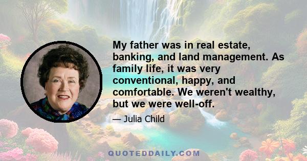 My father was in real estate, banking, and land management. As family life, it was very conventional, happy, and comfortable. We weren't wealthy, but we were well-off.