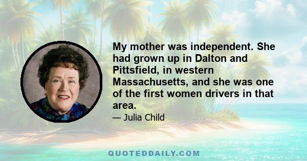 My mother was independent. She had grown up in Dalton and Pittsfield, in western Massachusetts, and she was one of the first women drivers in that area.