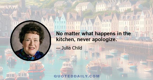 No matter what happens in the kitchen, never apologize.