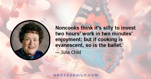 Noncooks think it's silly to invest two hours' work in two minutes' enjoyment; but if cooking is evanescent, so is the ballet.