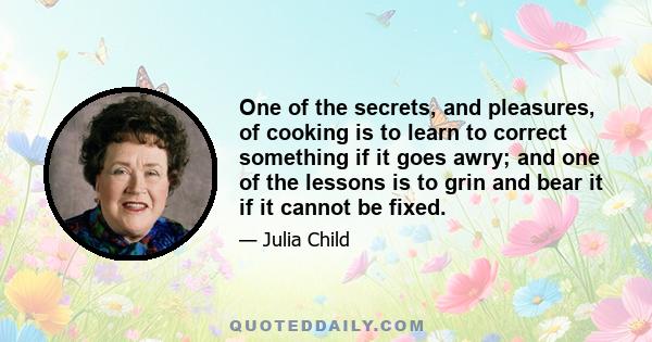 One of the secrets, and pleasures, of cooking is to learn to correct something if it goes awry; and one of the lessons is to grin and bear it if it cannot be fixed.