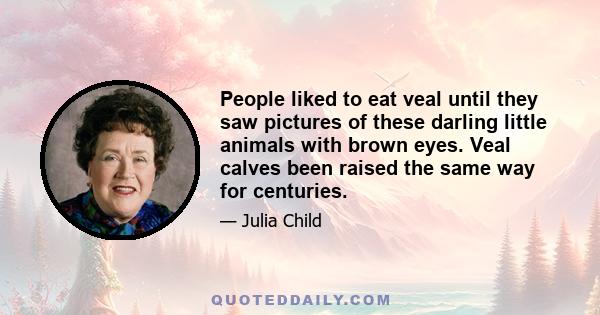 People liked to eat veal until they saw pictures of these darling little animals with brown eyes. Veal calves been raised the same way for centuries.