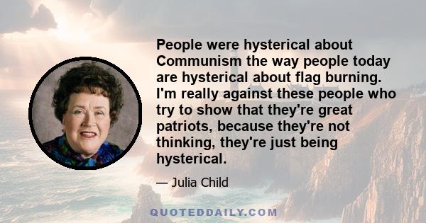 People were hysterical about Communism the way people today are hysterical about flag burning. I'm really against these people who try to show that they're great patriots, because they're not thinking, they're just