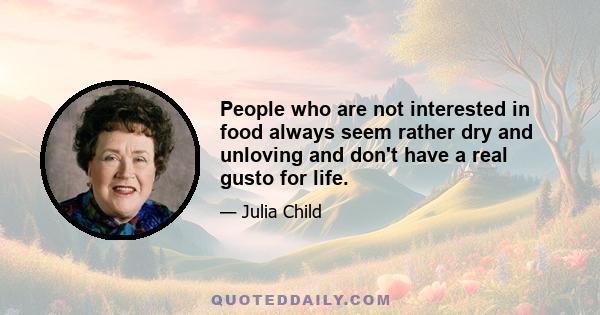 People who are not interested in food always seem rather dry and unloving and don't have a real gusto for life.