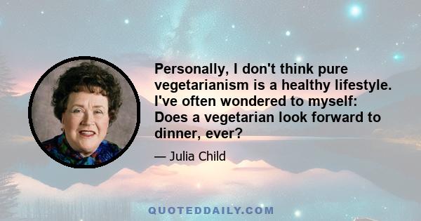 Personally, I don't think pure vegetarianism is a healthy lifestyle. I've often wondered to myself: Does a vegetarian look forward to dinner, ever?