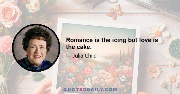 Romance is the icing but love is the cake.