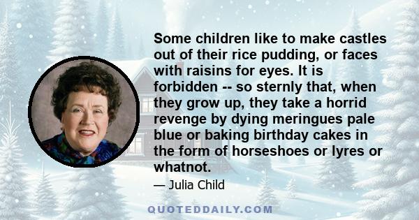 Some children like to make castles out of their rice pudding, or faces with raisins for eyes. It is forbidden -- so sternly that, when they grow up, they take a horrid revenge by dying meringues pale blue or baking