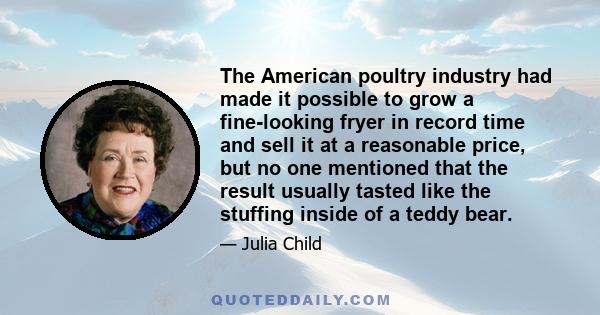 The American poultry industry had made it possible to grow a fine-looking fryer in record time and sell it at a reasonable price, but no one mentioned that the result usually tasted like the stuffing inside of a teddy