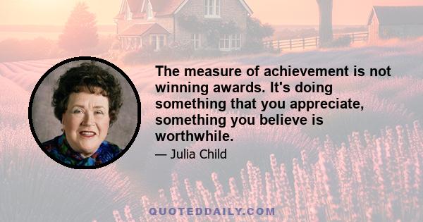 The measure of achievement is not winning awards. It's doing something that you appreciate, something you believe is worthwhile.