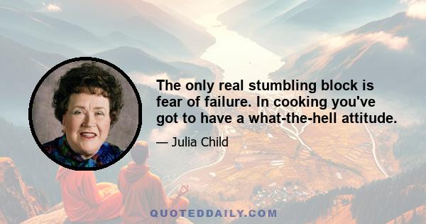 The only real stumbling block is fear of failure. In cooking you've got to have a what-the-hell attitude.