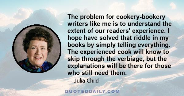 The problem for cookery-bookery writers like me is to understand the extent of our readers' experience. I hope have solved that riddle in my books by simply telling everything. The experienced cook will know to skip