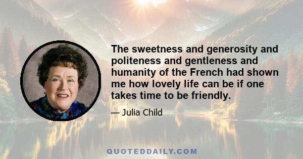 The sweetness and generosity and politeness and gentleness and humanity of the French had shown me how lovely life can be if one takes time to be friendly.