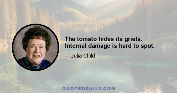 The tomato hides its griefs. Internal damage is hard to spot.