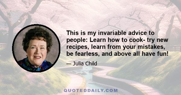 This is my invariable advice to people: Learn how to cook- try new recipes, learn from your mistakes, be fearless, and above all have fun!