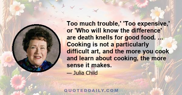 Too much trouble,' 'Too expensive,' or 'Who will know the difference' are death knells for good food. ... Cooking is not a particularly difficult art, and the more you cook and learn about cooking, the more sense it