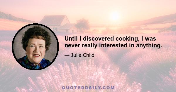 Until I discovered cooking, I was never really interested in anything.