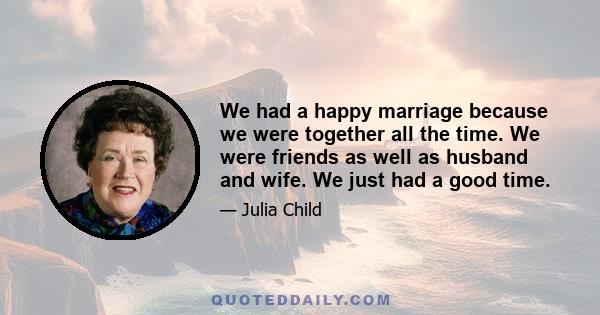 We had a happy marriage because we were together all the time. We were friends as well as husband and wife. We just had a good time.