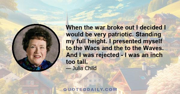 When the war broke out I decided I would be very patriotic. Standing my full height. I presented myself to the Wacs and the to the Waves. And I was rejected - I was an inch too tall.