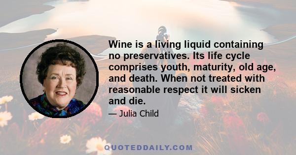 Wine is a living liquid containing no preservatives. Its life cycle comprises youth, maturity, old age, and death. When not treated with reasonable respect it will sicken and die.