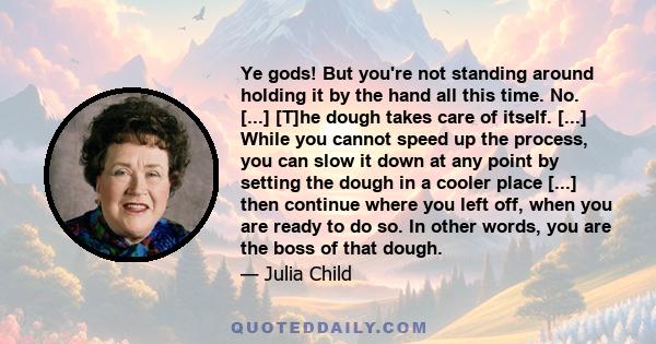 Ye gods! But you're not standing around holding it by the hand all this time. No. [...] [T]he dough takes care of itself. [...] While you cannot speed up the process, you can slow it down at any point by setting the