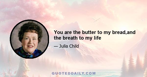 You are the butter to my bread,and the breath to my life