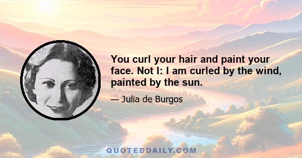 You curl your hair and paint your face. Not I: I am curled by the wind, painted by the sun.