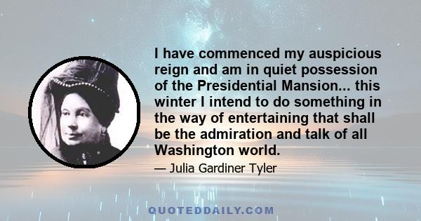 I have commenced my auspicious reign and am in quiet possession of the Presidential Mansion... this winter I intend to do something in the way of entertaining that shall be the admiration and talk of all Washington
