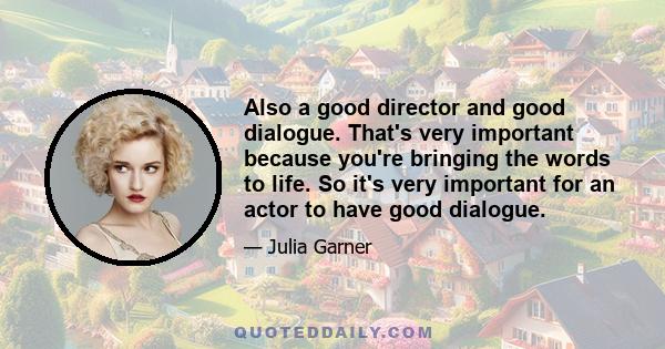 Also a good director and good dialogue. That's very important because you're bringing the words to life. So it's very important for an actor to have good dialogue.