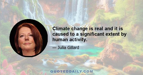 Climate change is real and it is caused to a significant extent by human activity.