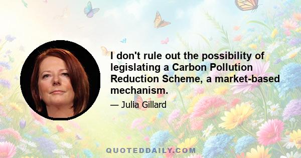 I don't rule out the possibility of legislating a Carbon Pollution Reduction Scheme, a market-based mechanism.