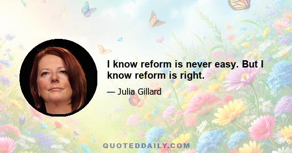 I know reform is never easy. But I know reform is right.