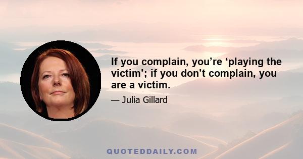 If you complain, you’re ‘playing the victim’; if you don’t complain, you are a victim.