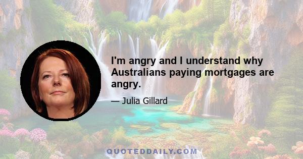 I'm angry and I understand why Australians paying mortgages are angry.