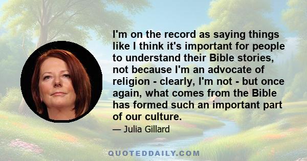 I'm on the record as saying things like I think it's important for people to understand their Bible stories, not because I'm an advocate of religion - clearly, I'm not - but once again, what comes from the Bible has