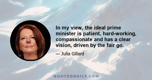 In my view, the ideal prime minister is patient, hard-working, compassionate and has a clear vision, driven by the fair go.