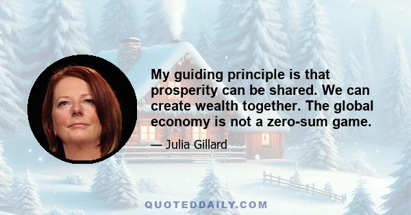 My guiding principle is that prosperity can be shared. We can create wealth together. The global economy is not a zero-sum game.