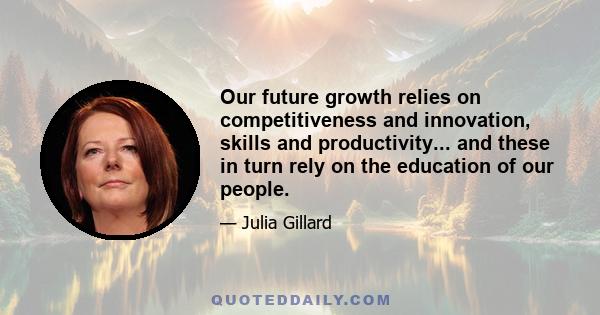 Our future growth relies on competitiveness and innovation, skills and productivity... and these in turn rely on the education of our people.