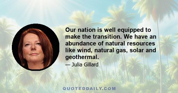 Our nation is well equipped to make the transition. We have an abundance of natural resources like wind, natural gas, solar and geothermal.