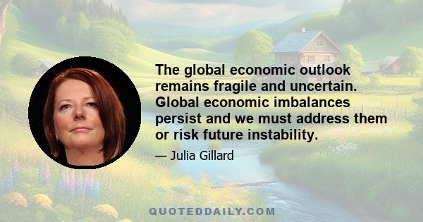 The global economic outlook remains fragile and uncertain. Global economic imbalances persist and we must address them or risk future instability.