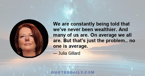 We are constantly being told that we've never been wealthier. And many of us are. On average we all are. But that's just the problem.. no one is average.